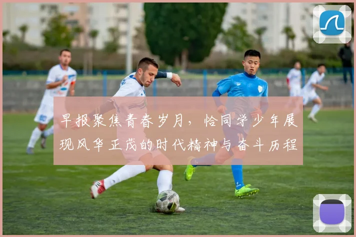 早报聚焦青春岁月，恰同学少年展现风华正茂的时代精神与奋斗历程