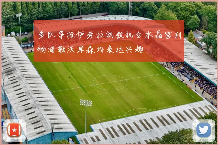 多队争抢伊劳拉执教机会水晶宫利物浦勒沃库森均表达兴趣