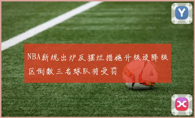 NBA新规出炉反摆烂措施升级设降级区倒数三名球队将受罚