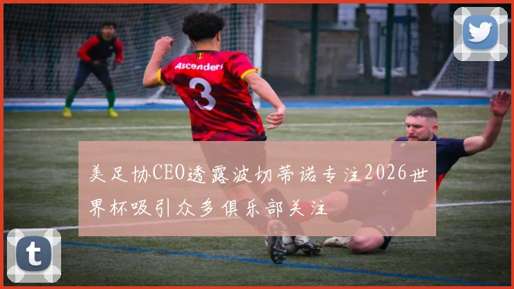 美足协CEO透露波切蒂诺专注2026世界杯吸引众多俱乐部关注