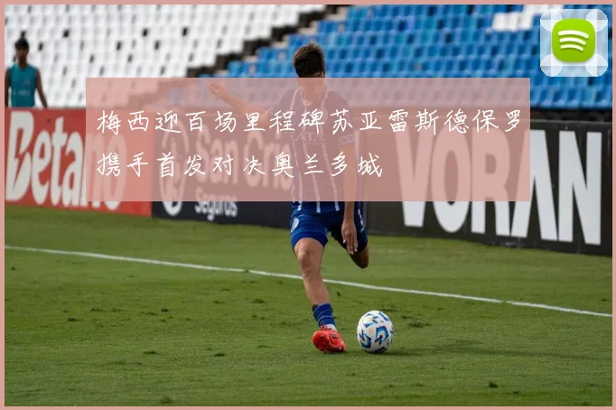 梅西迎百场里程碑苏亚雷斯德保罗携手首发对决奥兰多城