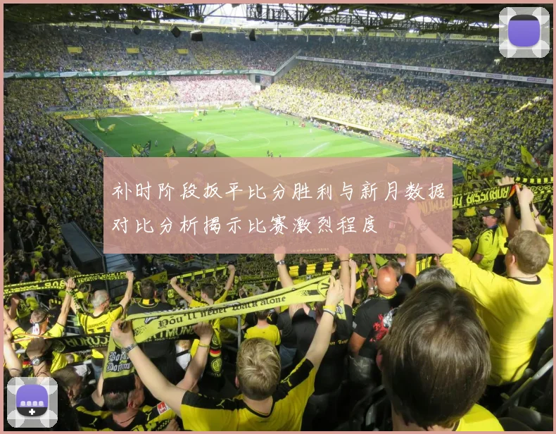 补时阶段扳平比分胜利与新月数据对比分析揭示比赛激烈程度