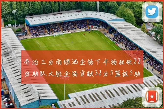 乔治三分雨倾洒全场下半场狂砍22分助队大胜全场贡献32分5篮板5助攻