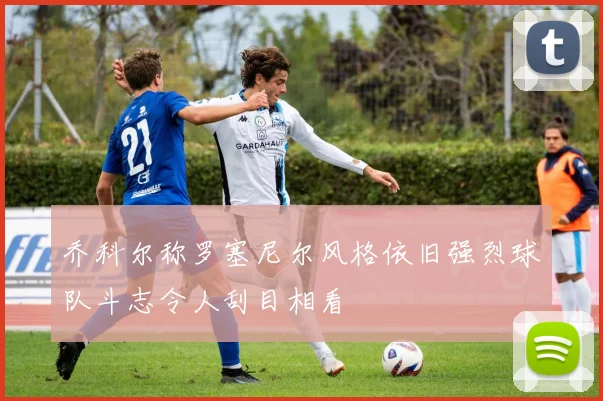 乔科尔称罗塞尼尔风格依旧强烈球队斗志令人刮目相看