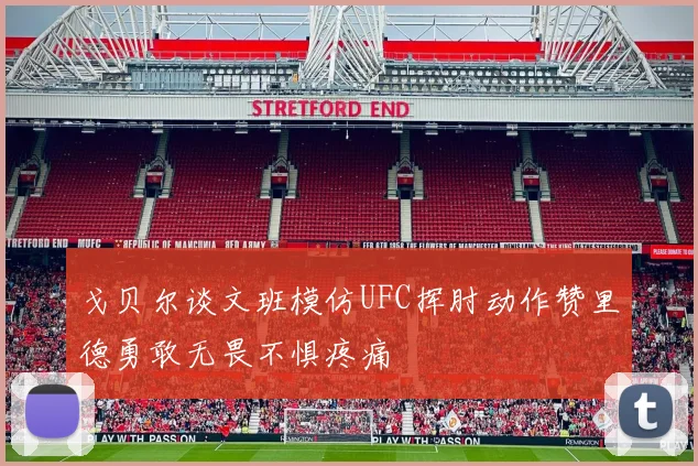 戈贝尔谈文班模仿UFC挥肘动作赞里德勇敢无畏不惧疼痛