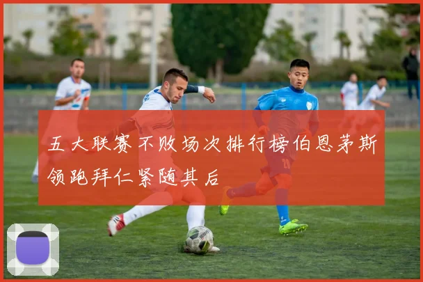 五大联赛不败场次排行榜伯恩茅斯领跑拜仁紧随其后