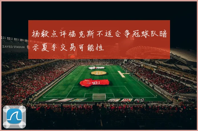 杨毅点评福克斯不适合争冠球队暗示夏季交易可能性