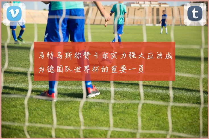 马特乌斯称赞卡尔实力强大应该成为德国队世界杯的重要一员