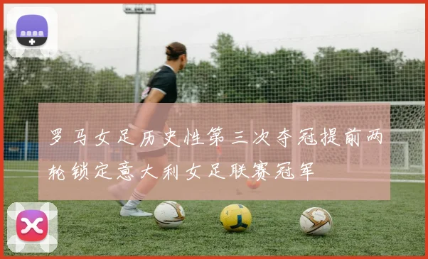 罗马女足历史性第三次夺冠提前两轮锁定意大利女足联赛冠军