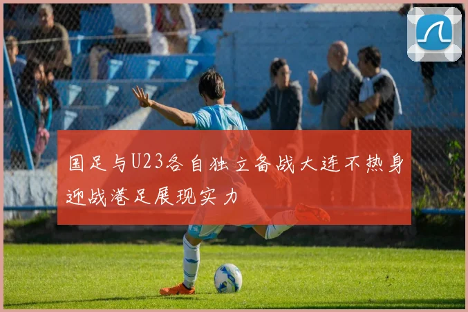 国足与U23各自独立备战大连不热身迎战港足展现实力
