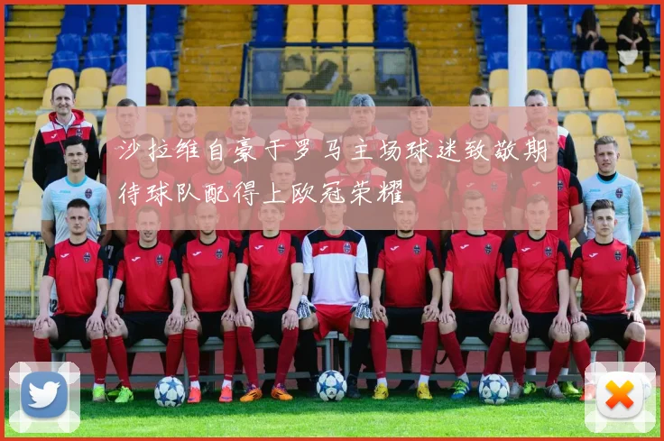 沙拉维自豪于罗马主场球迷致敬期待球队配得上欧冠荣耀