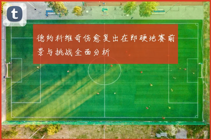德约科维奇伤愈复出在即硬地赛前景与挑战全面分析