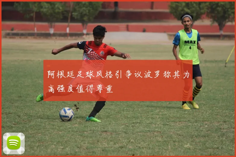阿根廷足球风格引争议波罗称其为高强度值得尊重