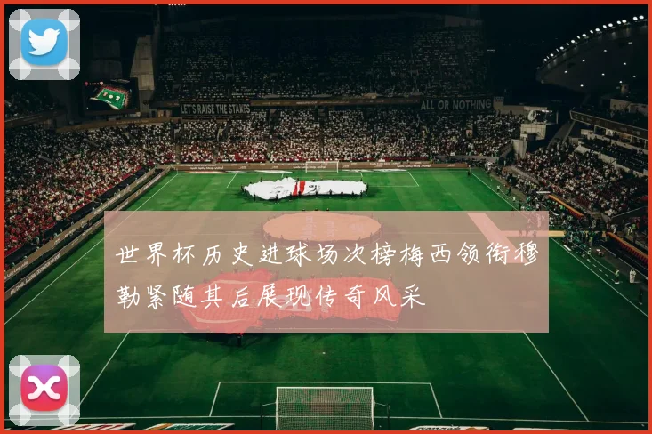 世界杯历史进球场次榜梅西领衔穆勒紧随其后展现传奇风采