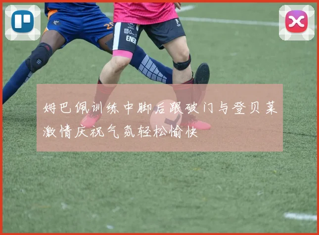 姆巴佩训练中脚后跟破门与登贝莱激情庆祝气氛轻松愉快